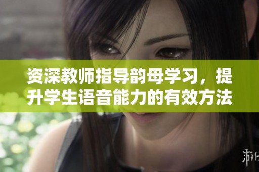 資深教師指導(dǎo)韻母學(xué)習(xí)，提升學(xué)生語音能力的有效方法
