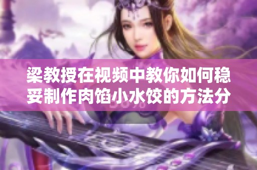 梁教授在視頻中教你如何穩(wěn)妥制作肉餡小水餃的方法分享