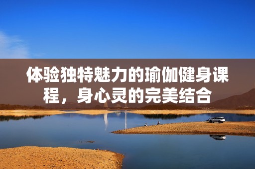 體驗獨特魅力的瑜伽健身課程，身心靈的完美結(jié)合