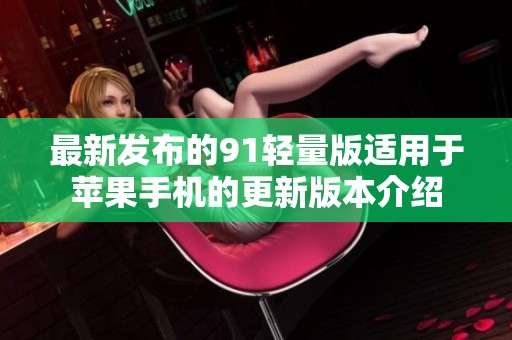 最新發(fā)布的91輕量版適用于蘋果手機(jī)的更新版本介紹