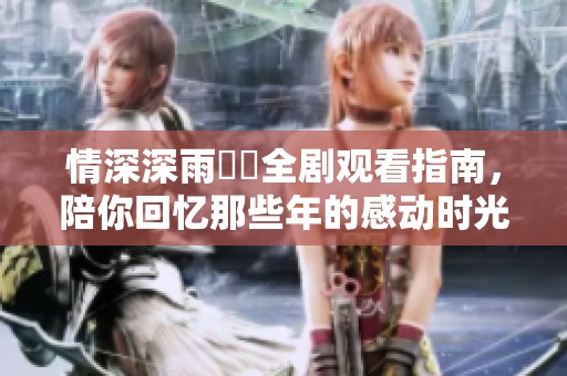 情深深雨濛濛全劇觀看指南，陪你回憶那些年的感動時光