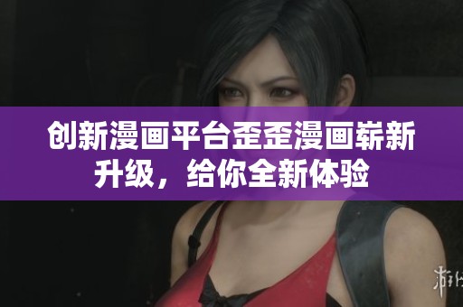 創(chuàng)新漫畫(huà)平臺(tái)歪歪漫畫(huà)嶄新升級(jí)，給你全新體驗(yàn)