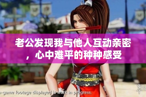 老公發(fā)現(xiàn)我與他人互動親密，心中難平的種種感受