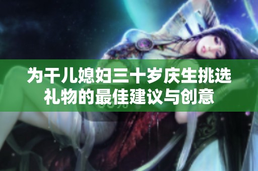 為干兒媳婦三十歲慶生挑選禮物的最佳建議與創(chuàng)意