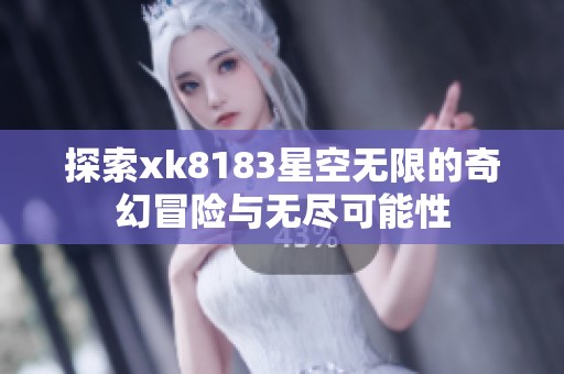探索xk8183星空無限的奇幻冒險(xiǎn)與無盡可能性