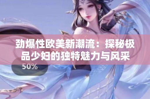 勁爆性歐美新潮流：探秘極品少婦的獨特魅力與風采