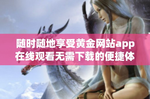 隨時隨地享受黃金網(wǎng)站app在線觀看無需下載的便捷體驗