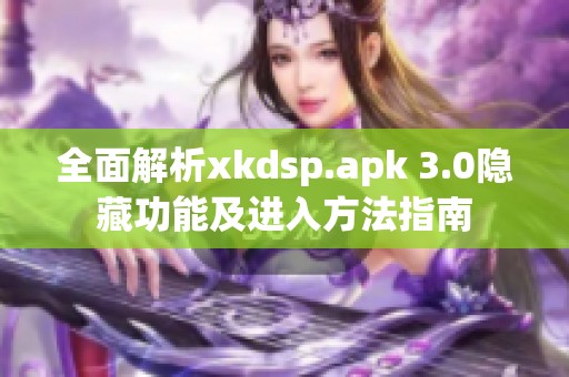 全面解析xkdsp.apk 3.0隱藏功能及進入方法指南