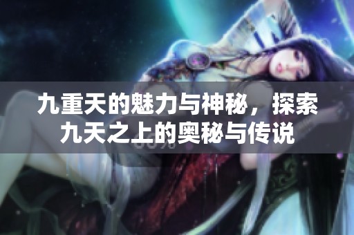 九重天的魅力與神秘，探索九天之上的奧秘與傳說