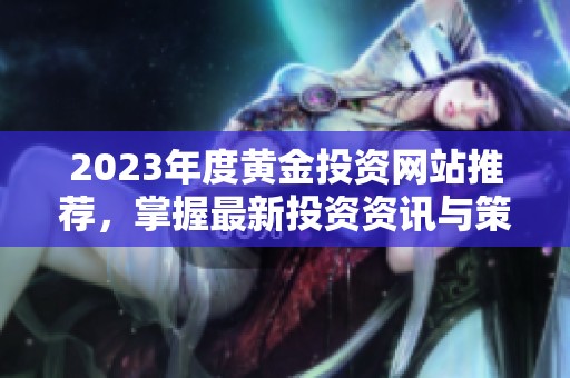 2023年度黃金投資網(wǎng)站推薦，掌握最新投資資訊與策略