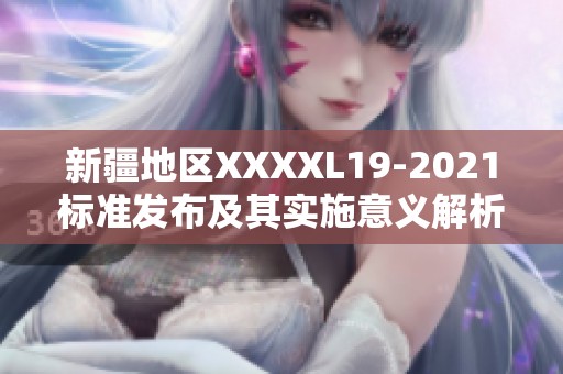 新疆地區(qū)XXXXL19-2021標(biāo)準(zhǔn)發(fā)布及其實施意義解析