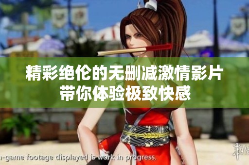 精彩絕倫的無刪減激情影片帶你體驗極致快感