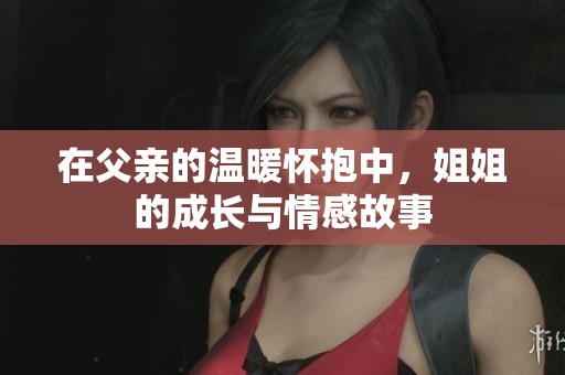 在父親的溫暖懷抱中，姐姐的成長與情感故事