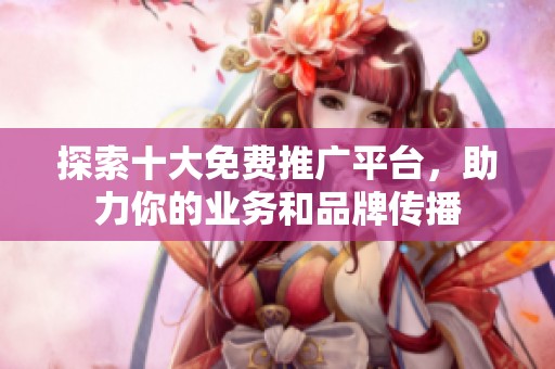 探索十大免費推廣平臺，助力你的業(yè)務(wù)和品牌傳播