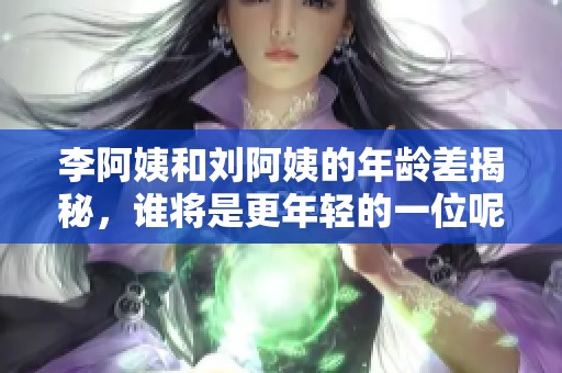 李阿姨和劉阿姨的年齡差揭秘，誰將是更年輕的一位呢？