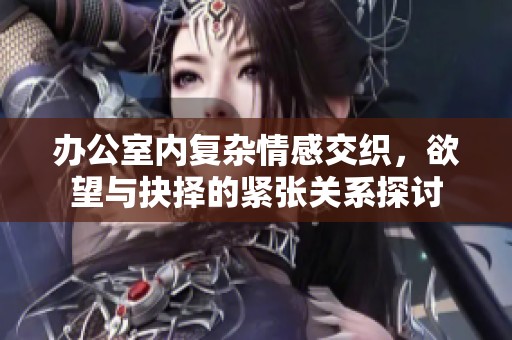 辦公室內(nèi)復(fù)雜情感交織，欲望與抉擇的緊張關(guān)系探討