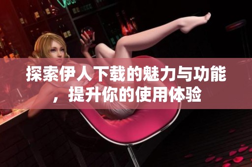探索伊人下載的魅力與功能，提升你的使用體驗(yàn)