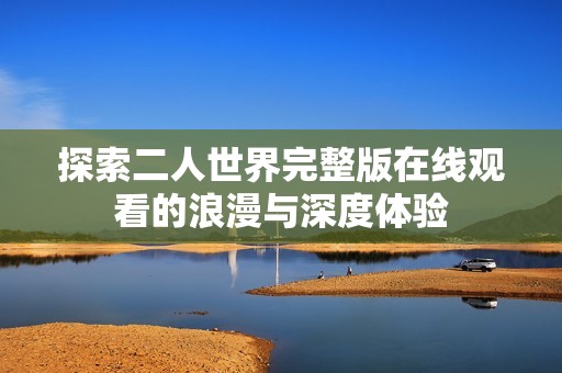 探索二人世界完整版在線觀看的浪漫與深度體驗
