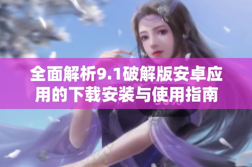 全面解析9.1破解版安卓應(yīng)用的下載安裝與使用指南