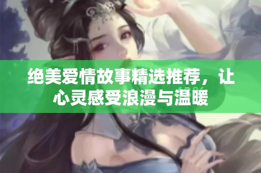 絕美愛情故事精選推薦，讓心靈感受浪漫與溫暖