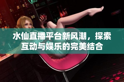 水仙直播平臺(tái)新風(fēng)潮，探索互動(dòng)與娛樂的完美結(jié)合