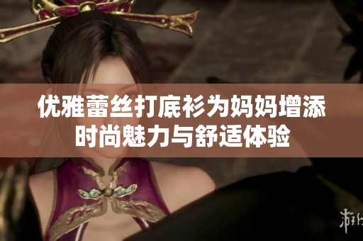 優(yōu)雅蕾絲打底衫為媽媽增添時尚魅力與舒適體驗