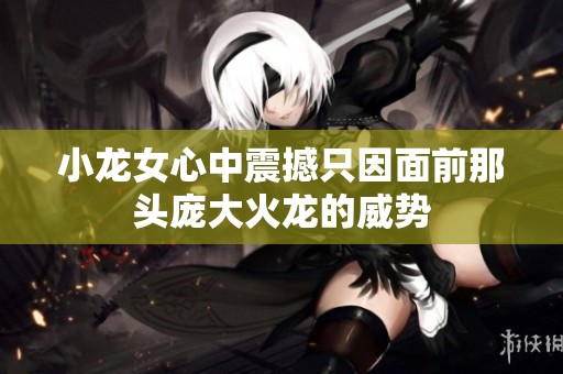 小龍女心中震撼只因面前那頭龐大火龍的威勢(shì)