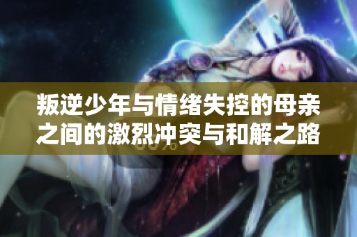 叛逆少年與情緒失控的母親之間的激烈沖突與和解之路