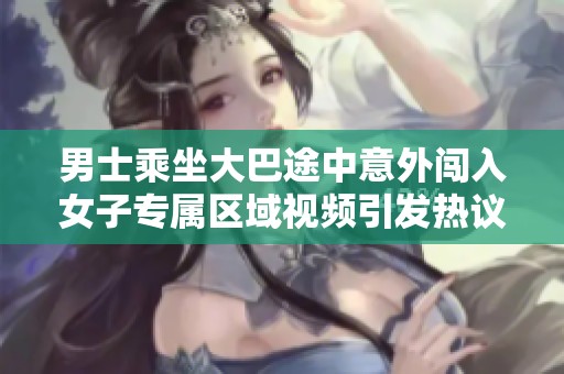 男士乘坐大巴途中意外闖入女子專屬區(qū)域視頻引發(fā)熱議