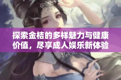 探索金桔的多樣魅力與健康價(jià)值，盡享成人娛樂新體驗(yàn)