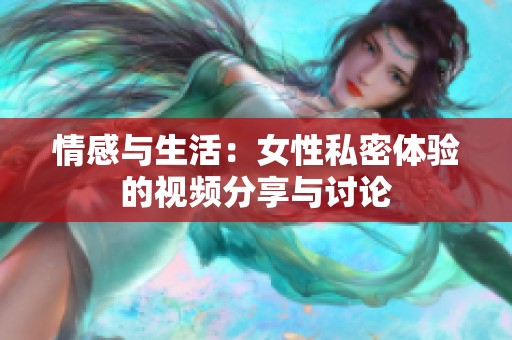 情感與生活：女性私密體驗(yàn)的視頻分享與討論