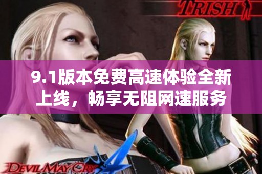 9.1版本免費(fèi)高速體驗(yàn)全新上線，暢享無(wú)阻網(wǎng)速服務(wù)