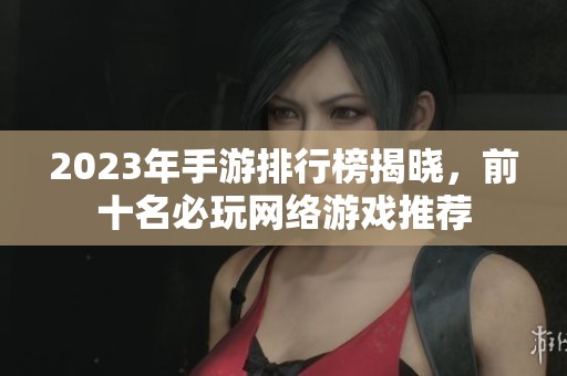 2023年手游排行榜揭曉，前十名必玩網(wǎng)絡(luò)游戲推薦