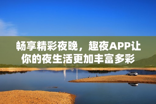 暢享精彩夜晚，趣夜APP讓你的夜生活更加豐富多彩