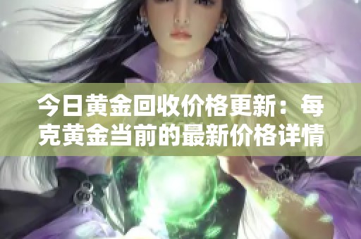 今日黃金回收價(jià)格更新：每克黃金當(dāng)前的最新價(jià)格詳情