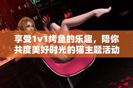 享受1v1烤魚(yú)的樂(lè)趣，陪你共度美好時(shí)光的貓主題活動(dòng)