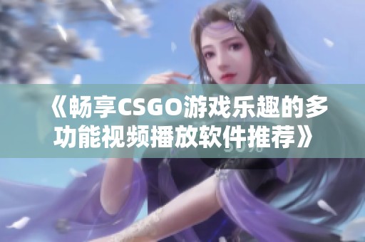《暢享CSGO游戲樂趣的多功能視頻播放軟件推薦》