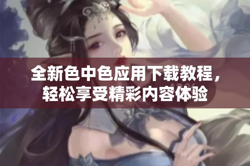 全新色中色應(yīng)用下載教程，輕松享受精彩內(nèi)容體驗