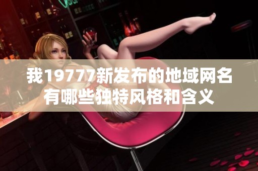 我19777新發(fā)布的地域網(wǎng)名有哪些獨(dú)特風(fēng)格和含義