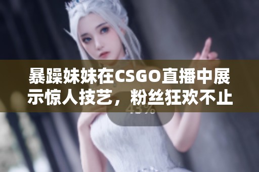 暴躁妹妹在CSGO直播中展示驚人技藝，粉絲狂歡不止