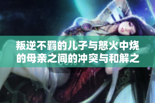 叛逆不羈的兒子與怒火中燒的母親之間的沖突與和解之路