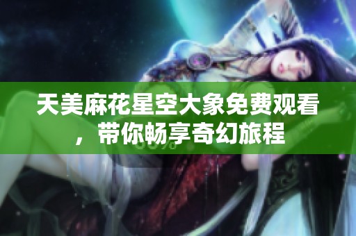 天美麻花星空大象免費(fèi)觀看，帶你暢享奇幻旅程