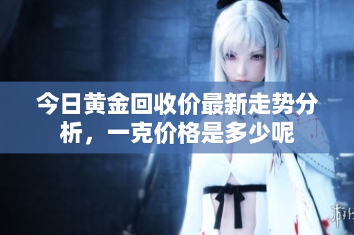 今日黃金回收價(jià)最新走勢(shì)分析，一克價(jià)格是多少呢