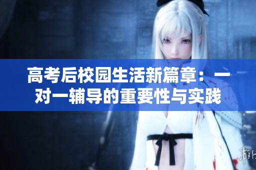 高考后校園生活新篇章：一對一輔導(dǎo)的重要性與實(shí)踐