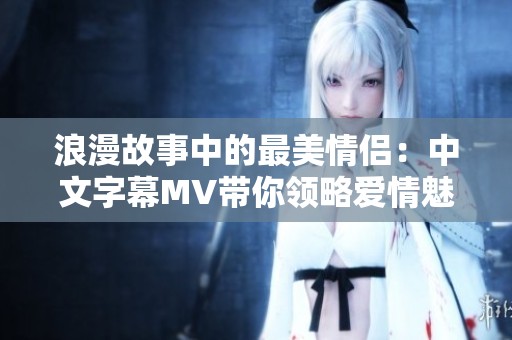 浪漫故事中的最美情侶：中文字幕MV帶你領略愛情魅力