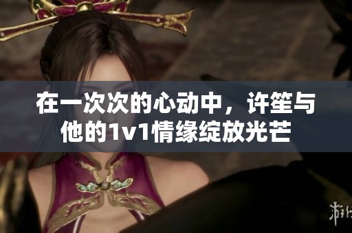 在一次次的心動中，許笙與他的1v1情緣綻放光芒