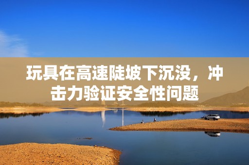 玩具在高速陡坡下沉沒，沖擊力驗(yàn)證安全性問題