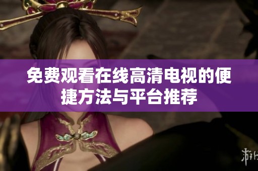 免費(fèi)觀看在線高清電視的便捷方法與平臺(tái)推薦