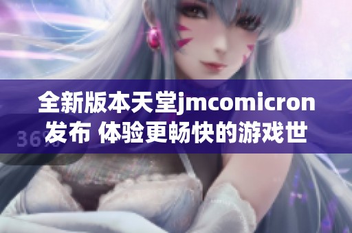全新版本天堂jmcomicron發(fā)布 體驗(yàn)更暢快的游戲世界