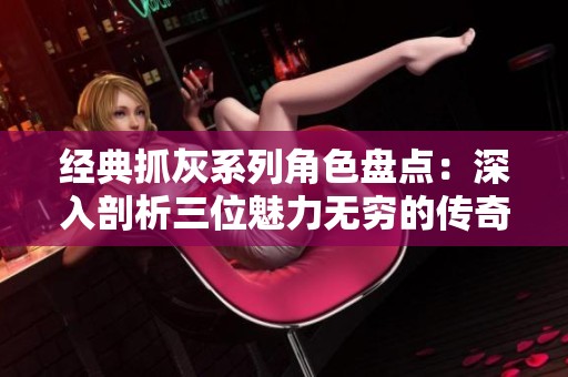 經(jīng)典抓灰系列角色盤點(diǎn)：深入剖析三位魅力無窮的傳奇人物